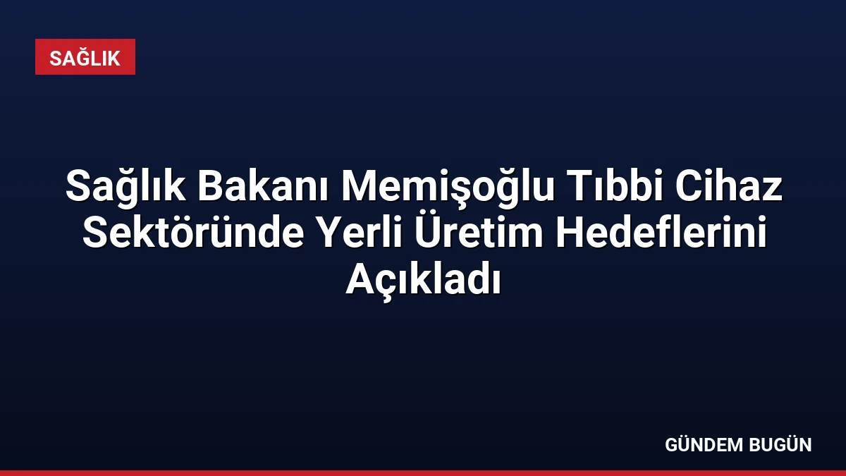 Sağlık Bakanı Memişoğlu Tıbbi Cihaz Sektöründe Yerli Üretim Hedeflerini Açıkladı