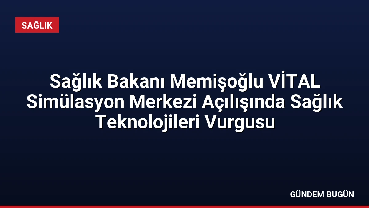Sağlık Bakanı Memişoğlu VİTAL Simülasyon Merkezi Açılışında Sağlık Teknolojileri Vurgusu