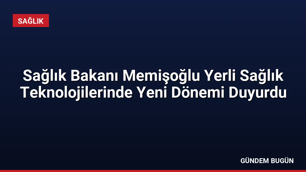 Sağlık Bakanı Memişoğlu Yerli Sağlık Teknolojilerinde Yeni Dönemi Duyurdu