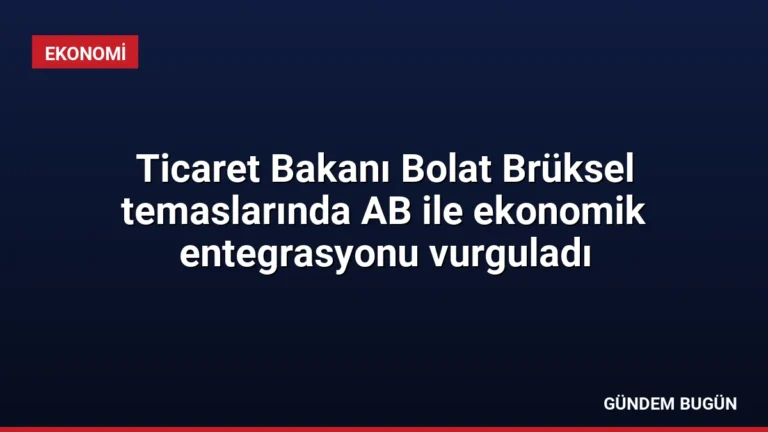 Ticaret Bakanı Bolat Brüksel temaslarında AB ile ekonomik entegrasyonu vurguladı