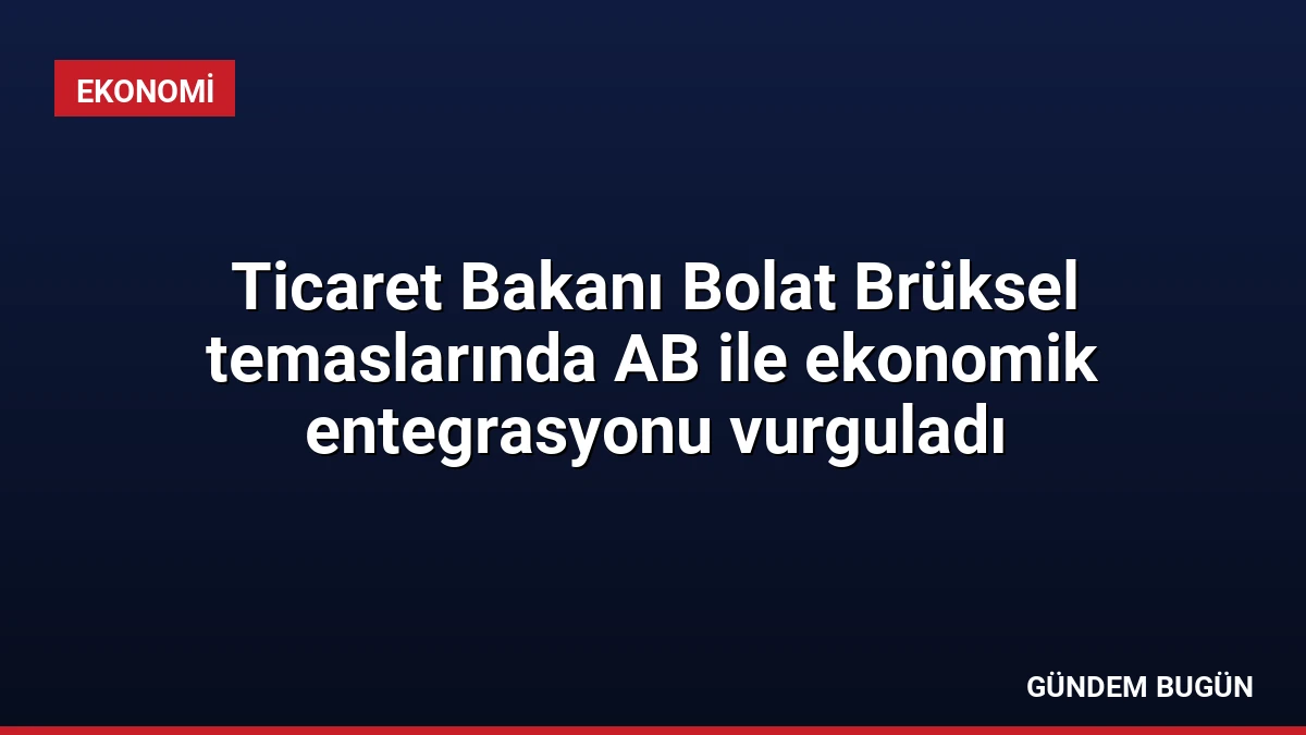 Ticaret Bakanı Bolat Brüksel temaslarında AB ile ekonomik entegrasyonu vurguladı