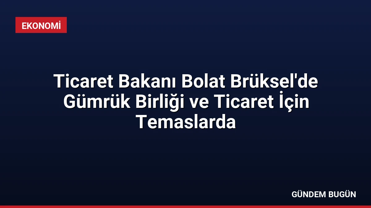 Ticaret Bakanı Bolat Brüksel’de Gümrük Birliği ve Ticaret İçin Temaslarda