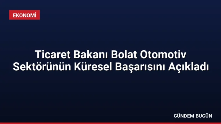 Ticaret Bakanı Bolat Otomotiv Sektörünün Küresel Başarısını Açıkladı
