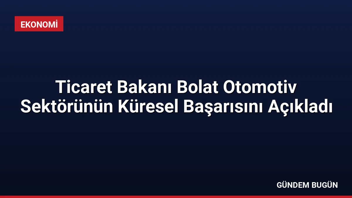 Ticaret Bakanı Bolat Otomotiv Sektörünün Küresel Başarısını Açıkladı