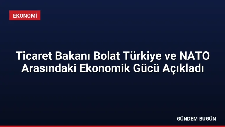 Ticaret Bakanı Bolat Türkiye ve NATO Arasındaki Ekonomik Gücü Açıkladı