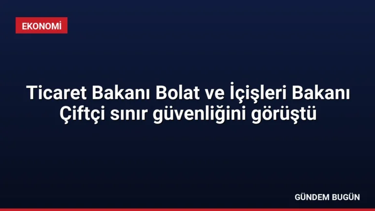 Ticaret Bakanı Bolat ve İçişleri Bakanı Çiftçi sınır güvenliğini görüştü