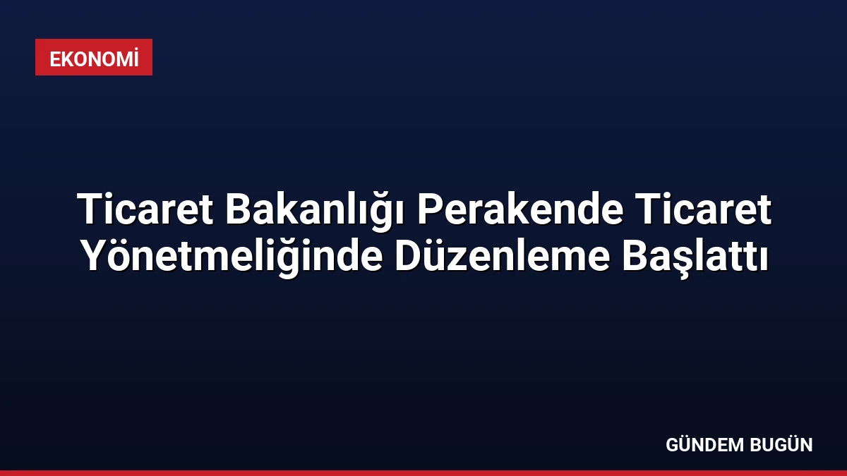 Ticaret Bakanlığı Perakende Ticaret Yönetmeliğinde Düzenleme Başlattı