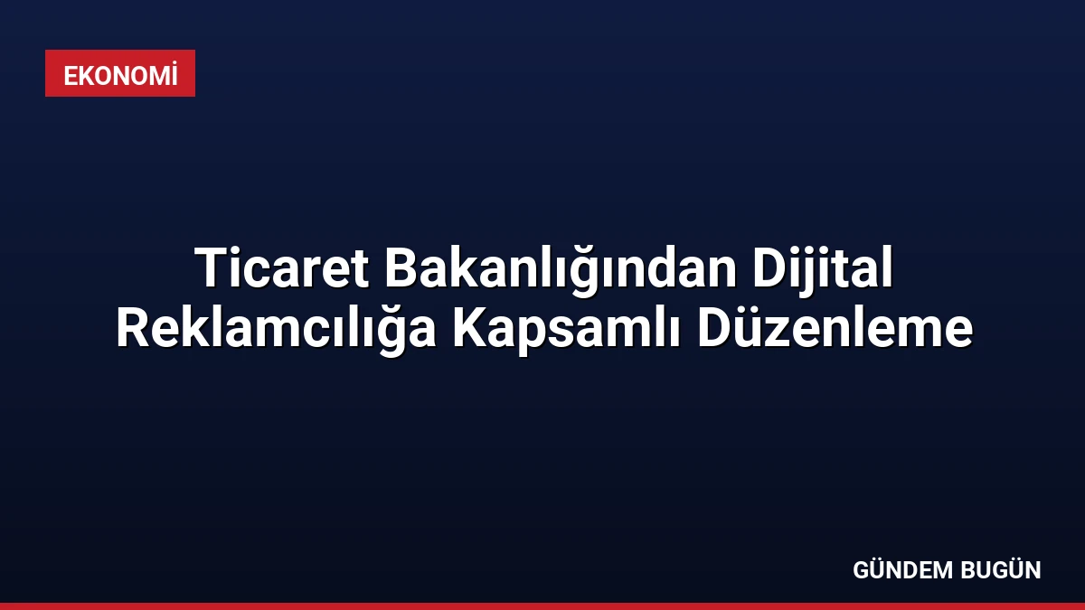 Ticaret Bakanlığından Dijital Reklamcılığa Kapsamlı Düzenleme