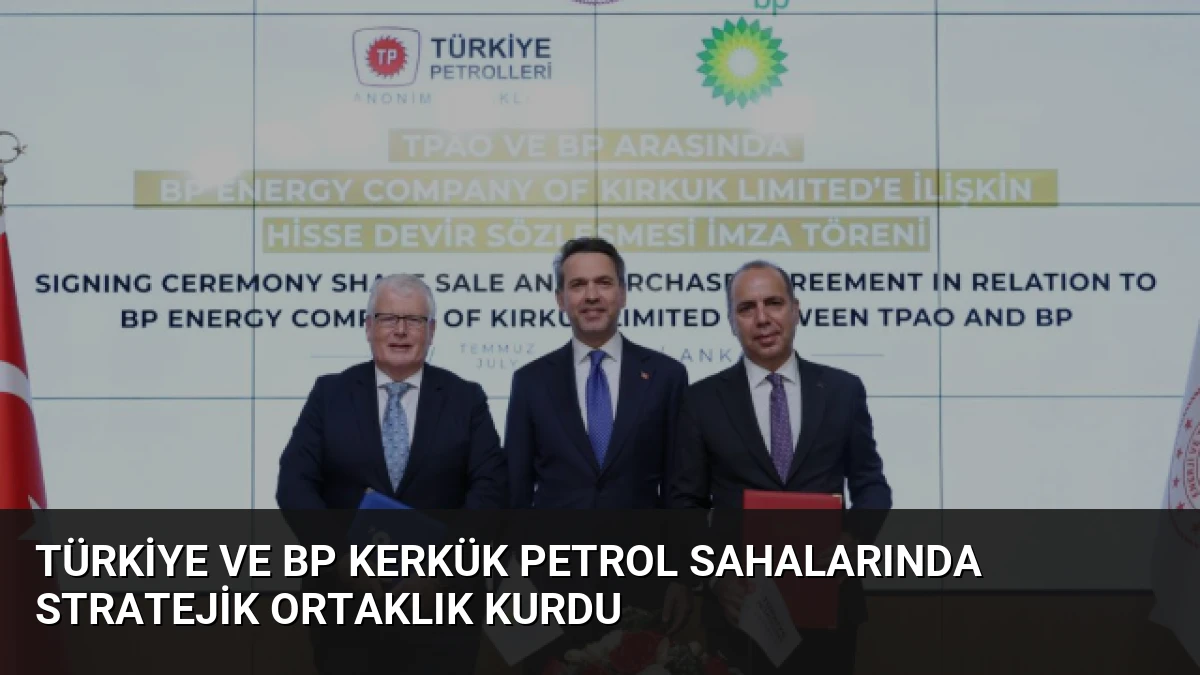 Türkiye ve BP Kerkük Petrol Sahalarında Stratejik Ortaklık Kurdu