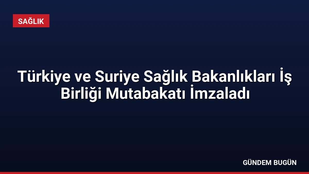 Türkiye ve Suriye Sağlık Bakanlıkları İş Birliği Mutabakatı İmzaladı