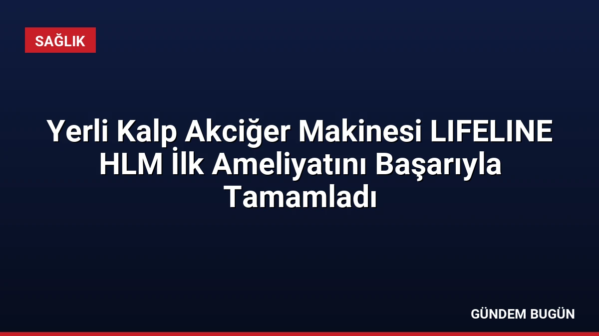 Yerli Kalp Akciğer Makinesi LIFELINE HLM İlk Ameliyatını Başarıyla Tamamladı