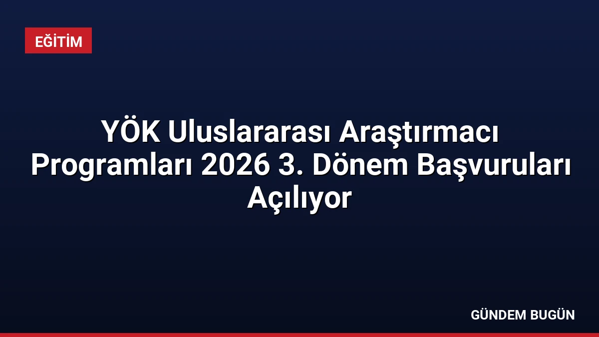 YÖK Uluslararası Araştırmacı Programları 2026 3. Dönem Başvuruları Açılıyor