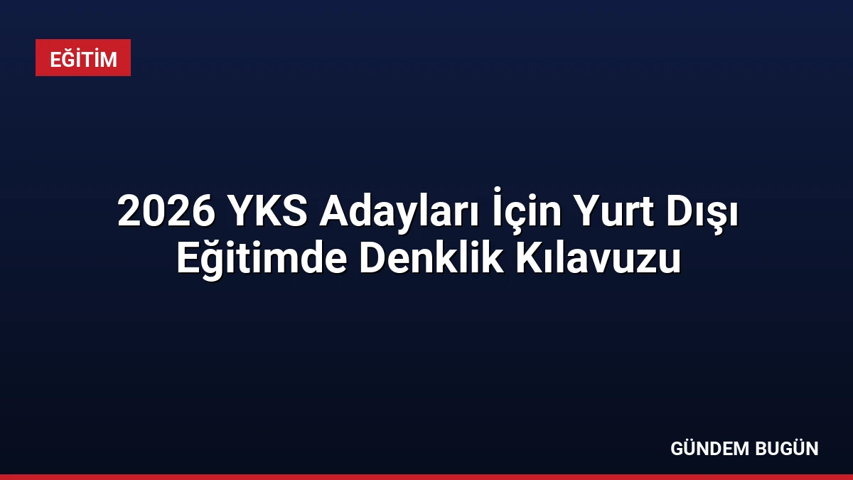 2026 YKS Adayları İçin Yurt Dışı Eğitimde Denklik Kılavuzu