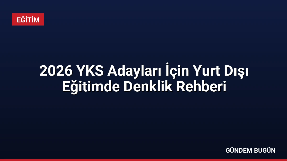 2026 YKS Adayları İçin Yurt Dışı Eğitimde Denklik Rehberi