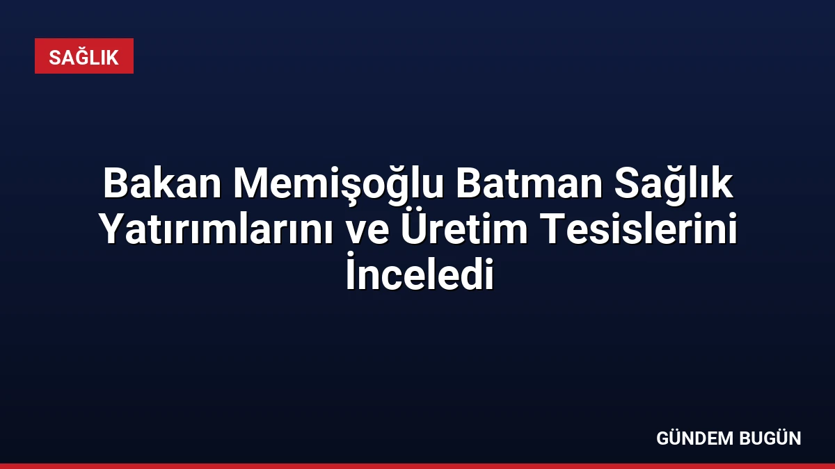 Bakan Memişoğlu Batman Sağlık Yatırımlarını ve Üretim Tesislerini İnceledi