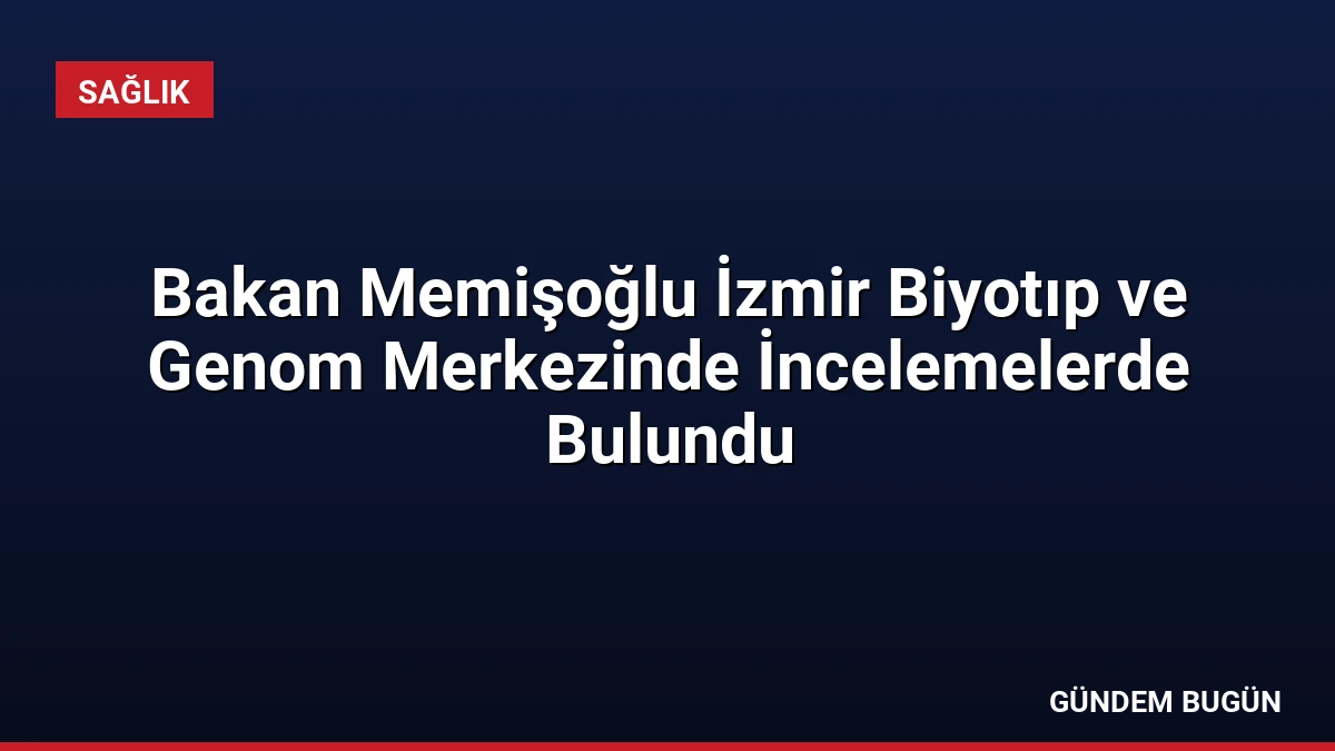 Bakan Memişoğlu İzmir Biyotıp ve Genom Merkezinde İncelemelerde Bulundu