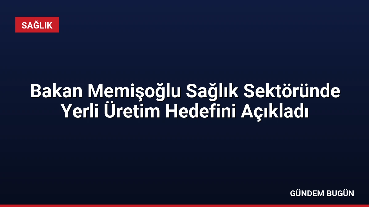 Bakan Memişoğlu Sağlık Sektöründe Yerli Üretim Hedefini Açıkladı
