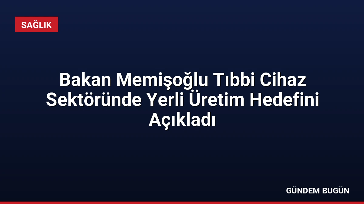 Bakan Memişoğlu Tıbbi Cihaz Sektöründe Yerli Üretim Hedefini Açıkladı