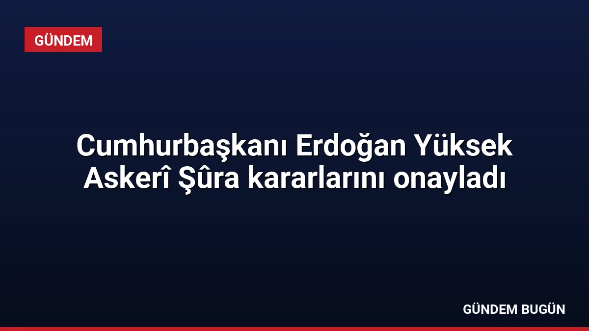 Cumhurbaşkanı Erdoğan Yüksek Askerî Şûra kararlarını onayladı