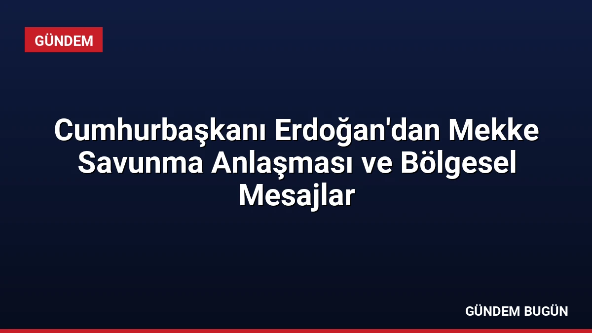 Cumhurbaşkanı Erdoğan’dan Mekke Savunma Anlaşması ve Bölgesel Mesajlar