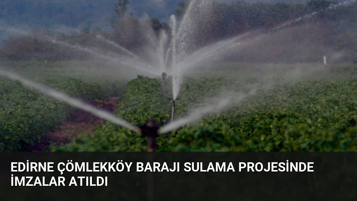 Edirne Çömlekköy Barajı Sulama Projesinde İmzalar Atıldı