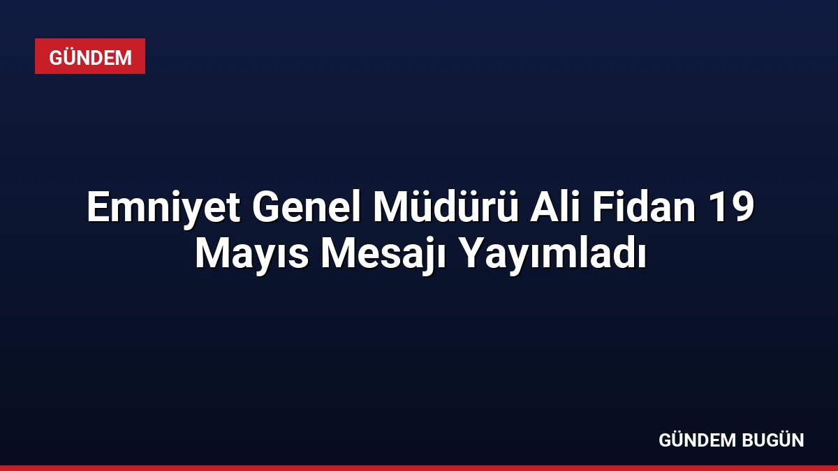 Emniyet Genel Müdürü Ali Fidan 19 Mayıs Mesajı Yayımladı