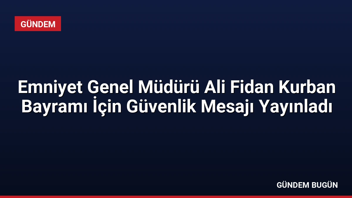 Emniyet Genel Müdürü Ali Fidan Kurban Bayramı İçin Güvenlik Mesajı Yayınladı