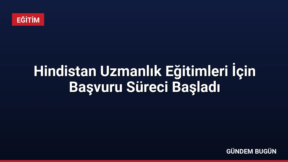 Hindistan Uzmanlık Eğitimleri İçin Başvuru Süreci Başladı