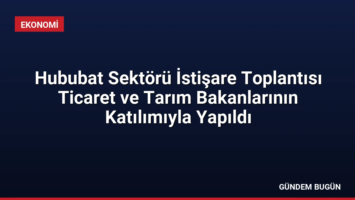 Hububat Sektörü İstişare Toplantısı Ticaret ve Tarım Bakanlarının Katılımıyla Yapıldı