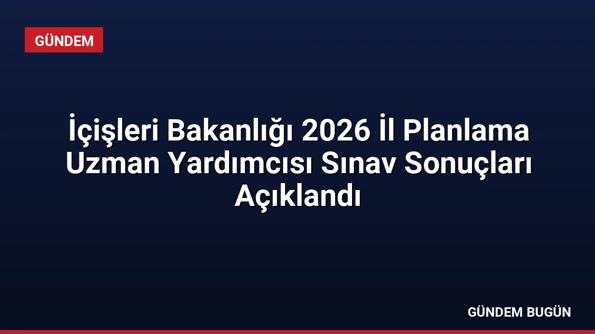 İçişleri Bakanlığı 2026 İl Planlama Uzman Yardımcısı Sınav Sonuçları Açıklandı