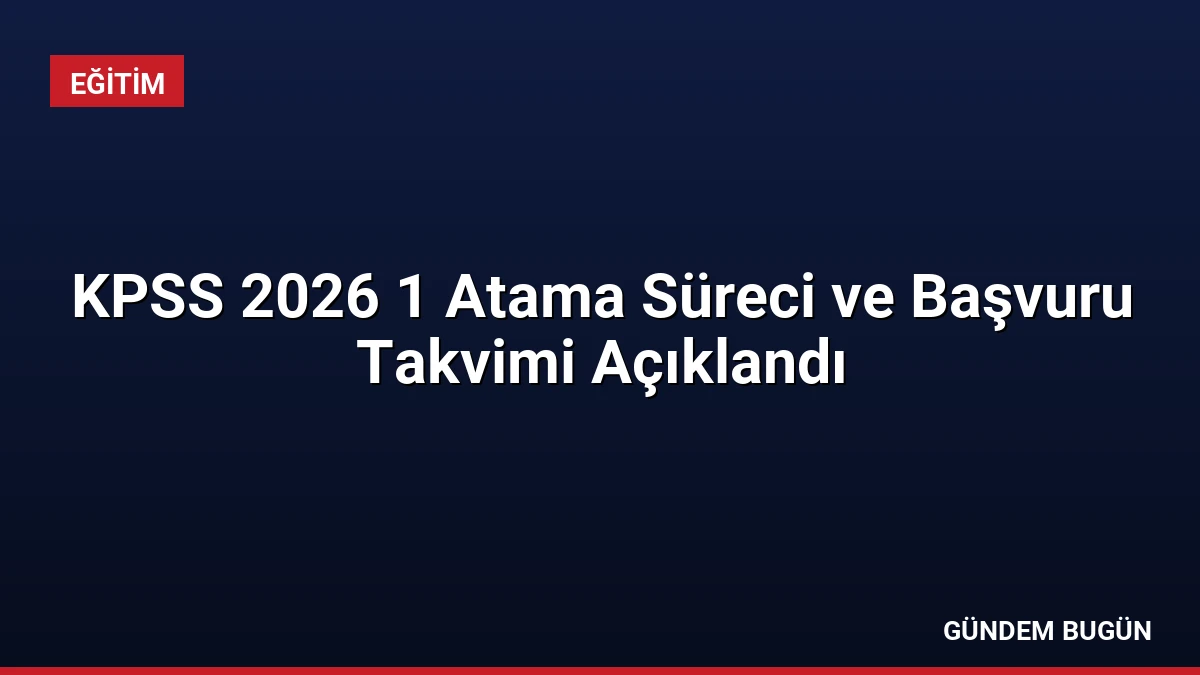 KPSS 2026 1 Atama Süreci ve Başvuru Takvimi Açıklandı