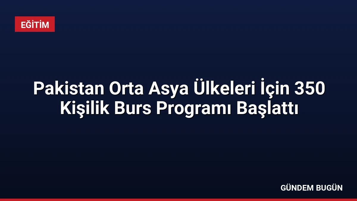 Pakistan Orta Asya Ülkeleri İçin 350 Kişilik Burs Programı Başlattı