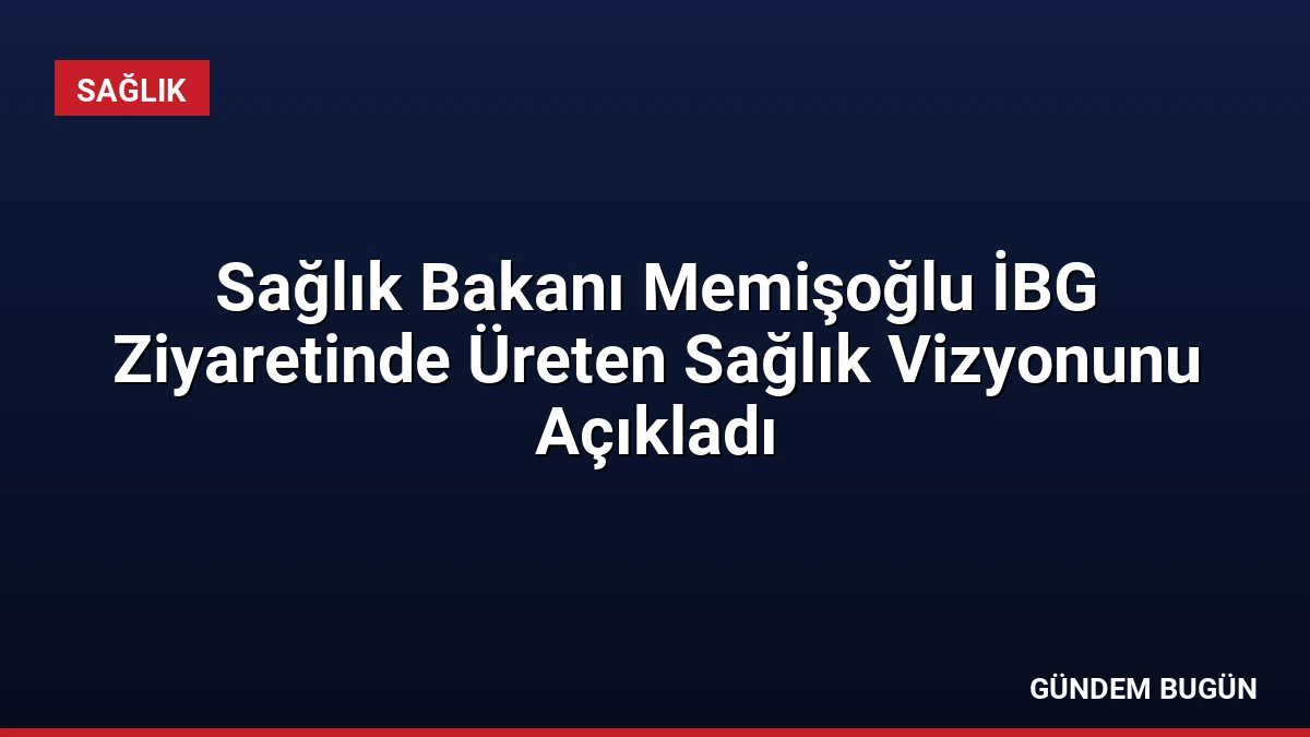 Sağlık Bakanı Memişoğlu İBG Ziyaretinde Üreten Sağlık Vizyonunu Açıkladı