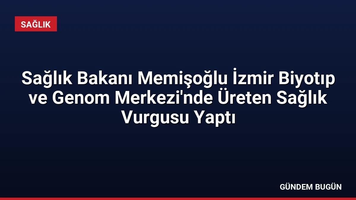 Sağlık Bakanı Memişoğlu İzmir Biyotıp ve Genom Merkezi’nde Üreten Sağlık Vurgusu Yaptı