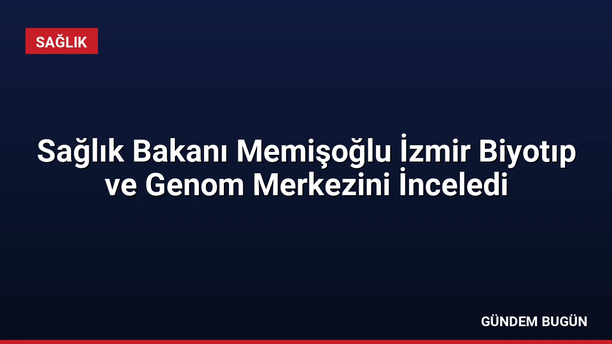 Sağlık Bakanı Memişoğlu İzmir Biyotıp ve Genom Merkezini İnceledi