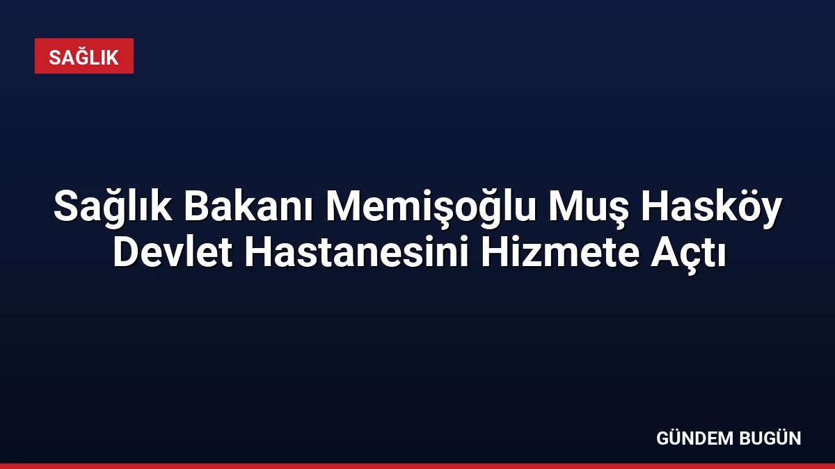 Sağlık Bakanı Memişoğlu Muş Hasköy Devlet Hastanesini Hizmete Açtı