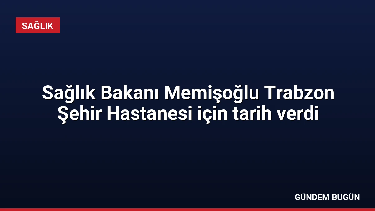 Sağlık Bakanı Memişoğlu Trabzon Şehir Hastanesi için tarih verdi