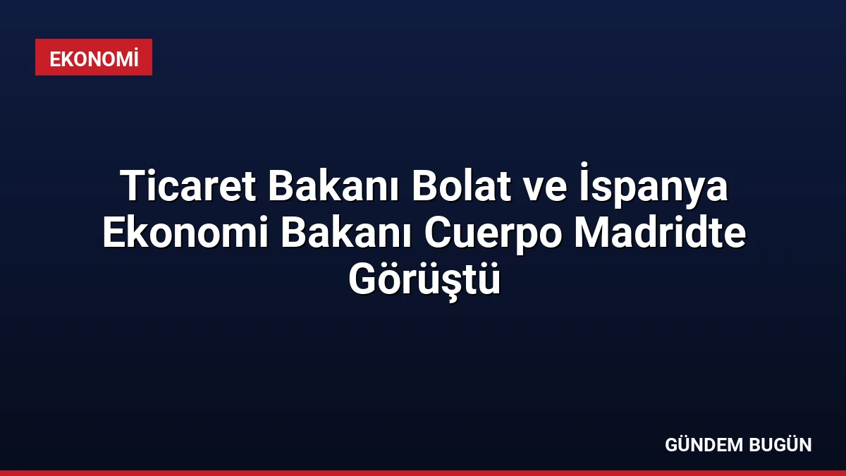 Ticaret Bakanı Bolat ve İspanya Ekonomi Bakanı Cuerpo Madridte Görüştü