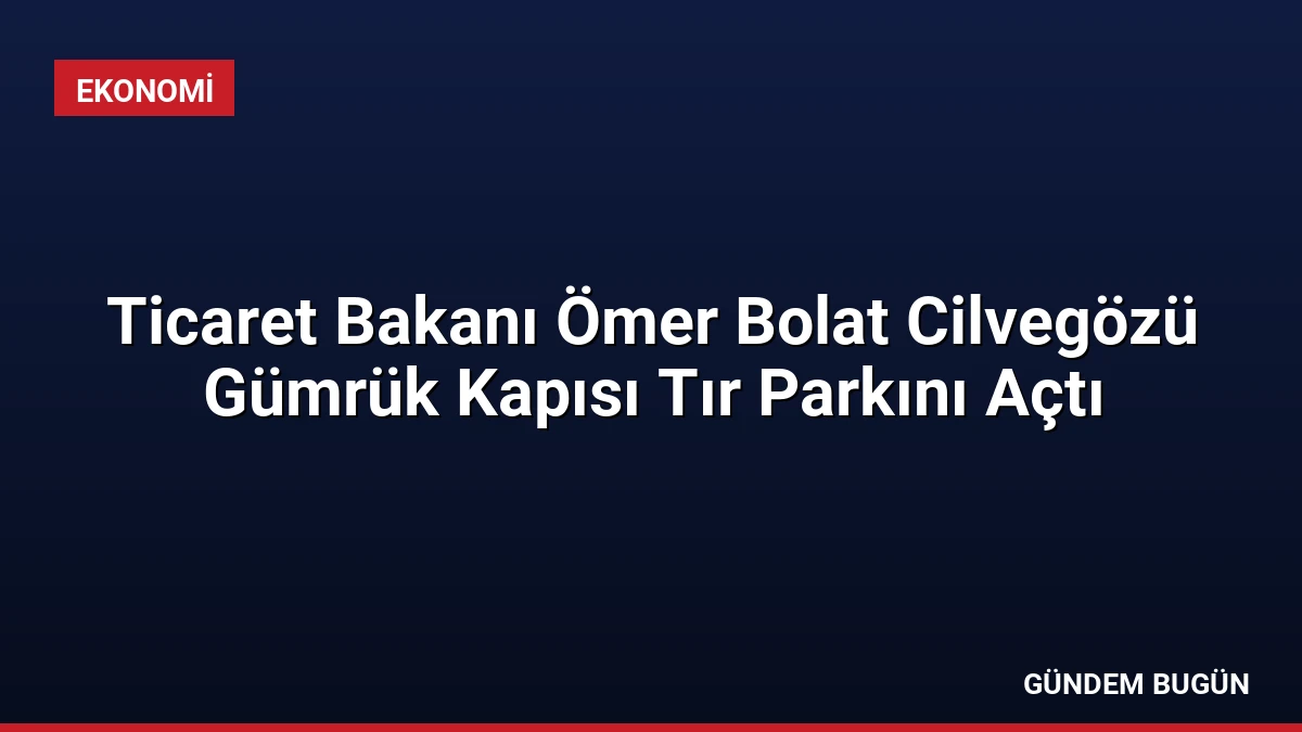 Ticaret Bakanı Ömer Bolat Cilvegözü Gümrük Kapısı Tır Parkını Açtı