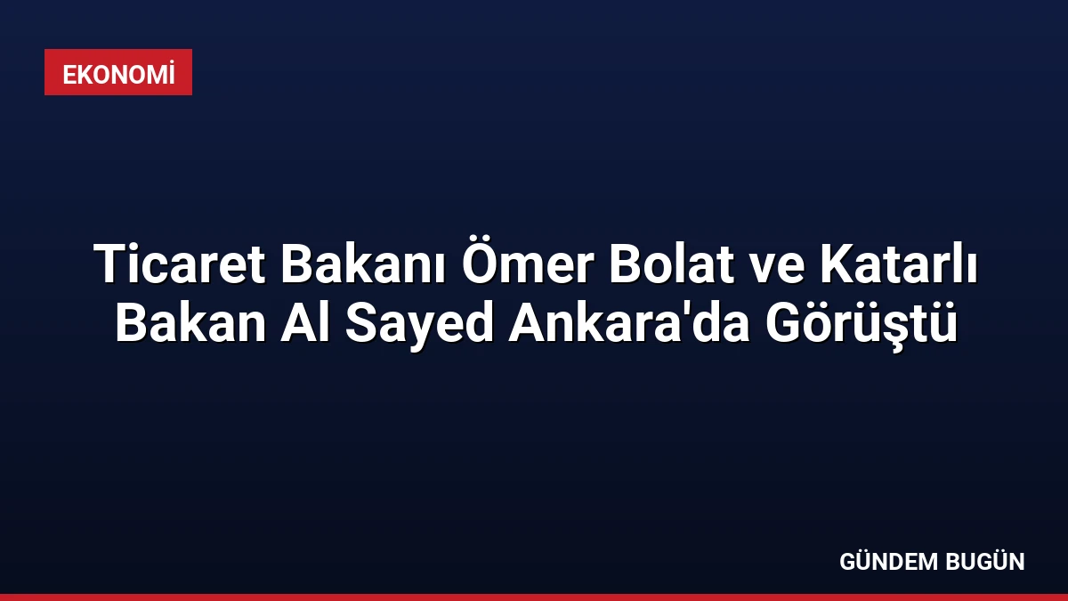 Ticaret Bakanı Ömer Bolat ve Katarlı Bakan Al Sayed Ankara’da Görüştü