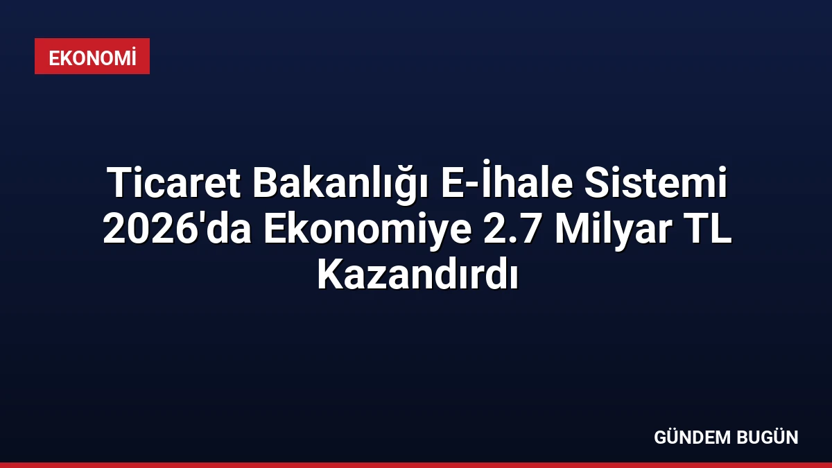 Ticaret Bakanlığı E-İhale Sistemi 2026’da Ekonomiye 2.7 Milyar TL Kazandırdı