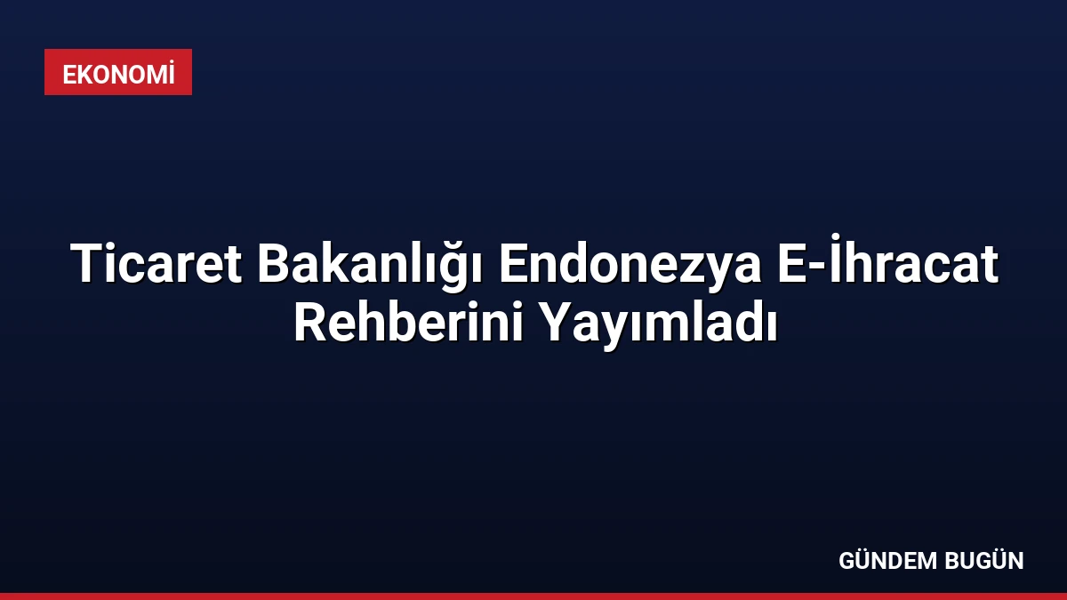 Ticaret Bakanlığı Endonezya E-İhracat Rehberini Yayımladı