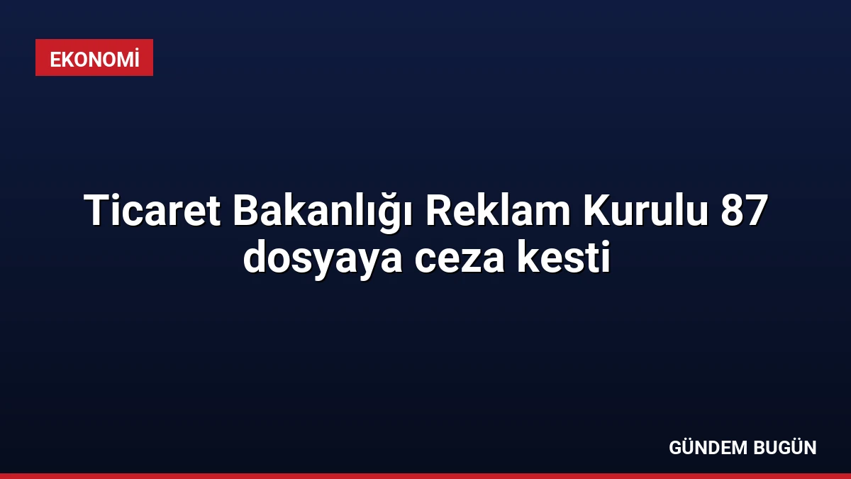 Ticaret Bakanlığı Reklam Kurulu 87 dosyaya ceza kesti