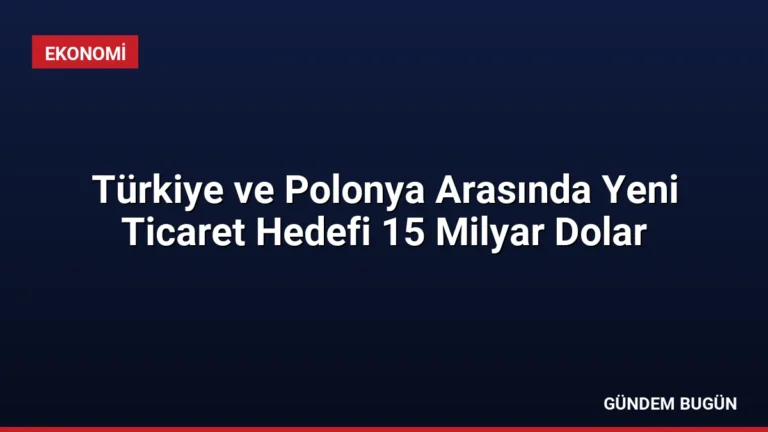 Türkiye ve Polonya Arasında Yeni Ticaret Hedefi 15 Milyar Dolar