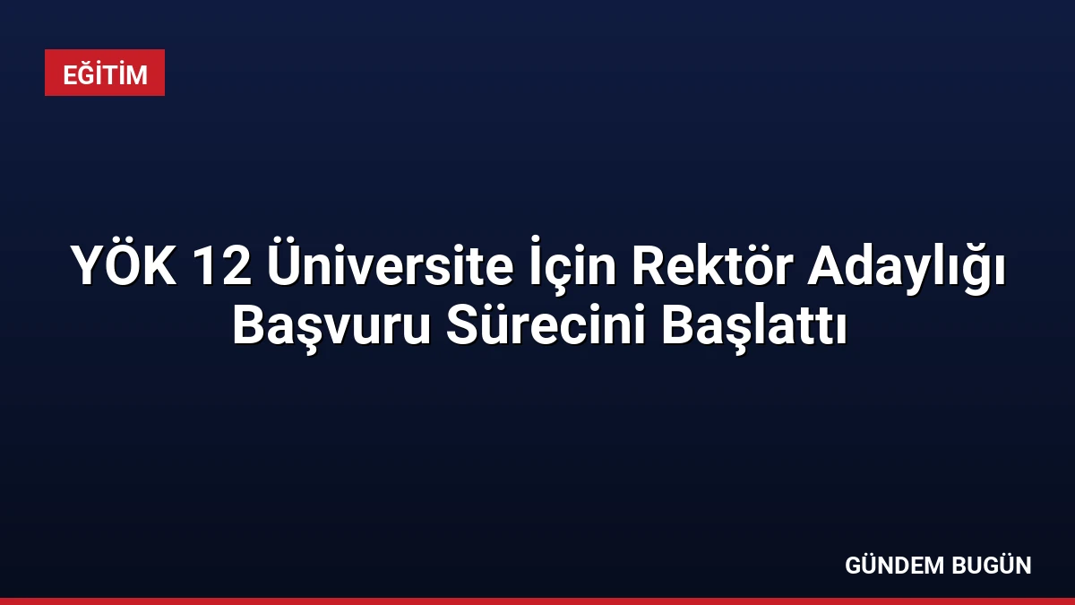 YÖK 12 Üniversite İçin Rektör Adaylığı Başvuru Sürecini Başlattı