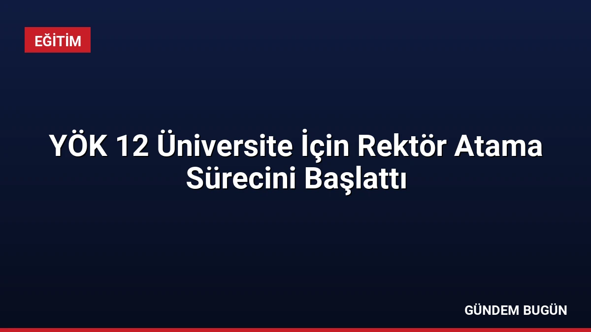 YÖK 12 Üniversite İçin Rektör Atama Sürecini Başlattı