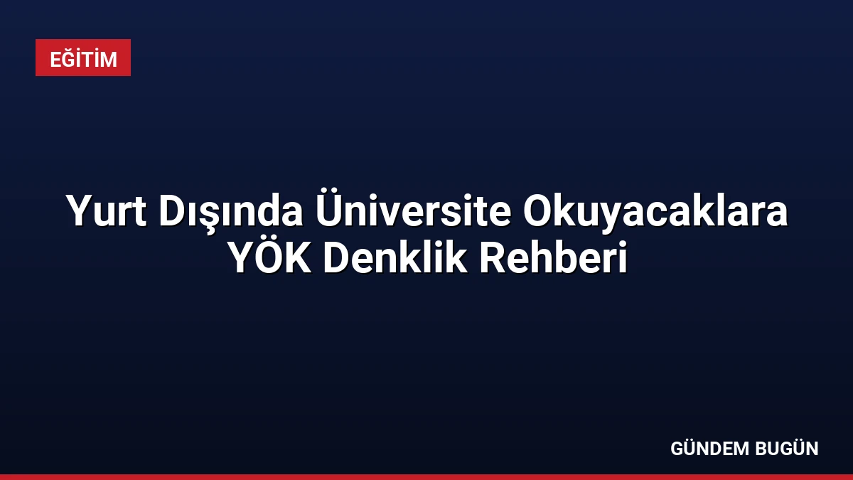 Yurt Dışında Üniversite Okuyacaklara YÖK Denklik Rehberi