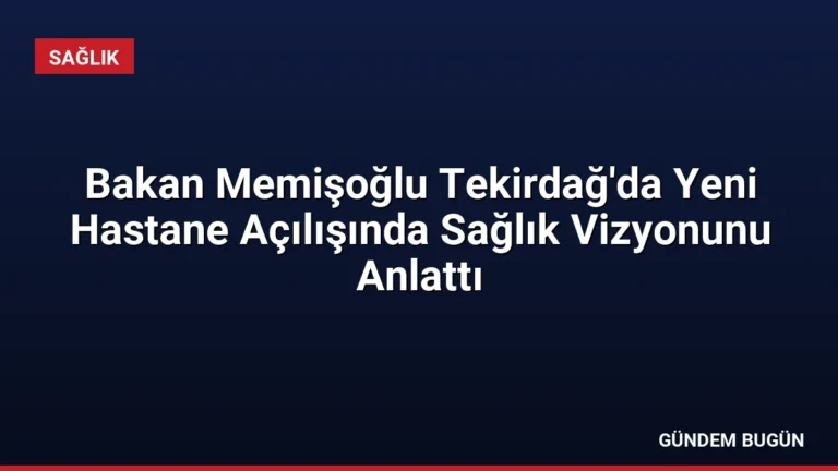 Bakan Memişoğlu Tekirdağ’da Yeni Hastane Açılışında Sağlık Vizyonunu Anlattı