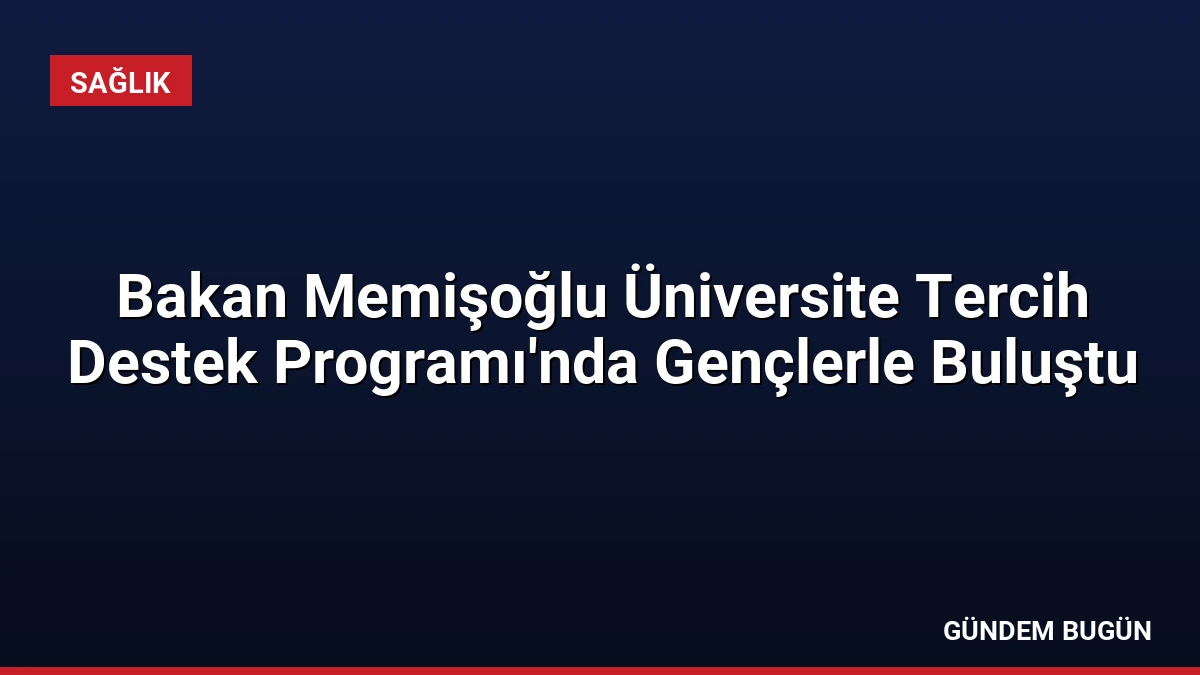 Bakan Memişoğlu Üniversite Tercih Destek Programı’nda Gençlerle Buluştu