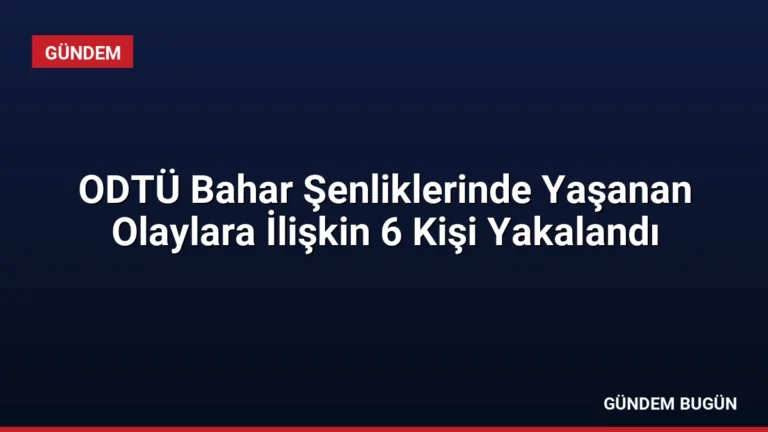 ODTÜ Bahar Şenliklerinde Yaşanan Olaylara İlişkin 6 Kişi Yakalandı